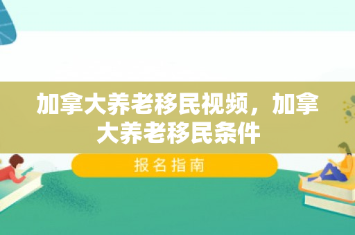 加拿大养老移民视频，加拿大养老移民条件