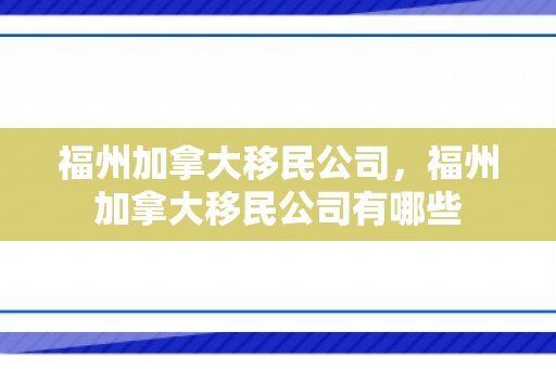 福州加拿大移民公司，福州加拿大移民公司有哪些
