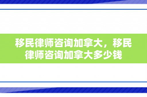 移民律师咨询加拿大，移民律师咨询加拿大多少钱