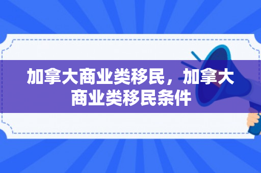 加拿大商业类移民，加拿大商业类移民条件