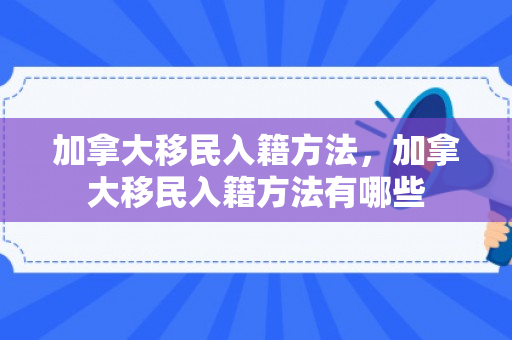 加拿大移民入籍方法，加拿大移民入籍方法有哪些