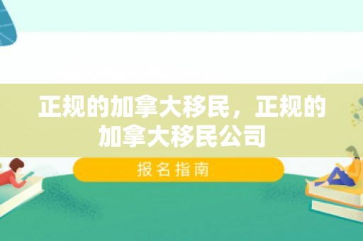 正规的加拿大移民，正规的加拿大移民公司