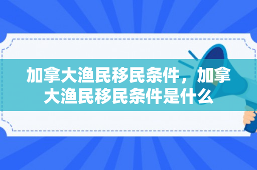 加拿大渔民移民条件，加拿大渔民移民条件是什么