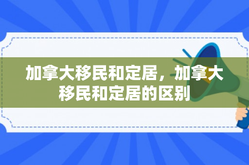 加拿大移民和定居，加拿大移民和定居的区别