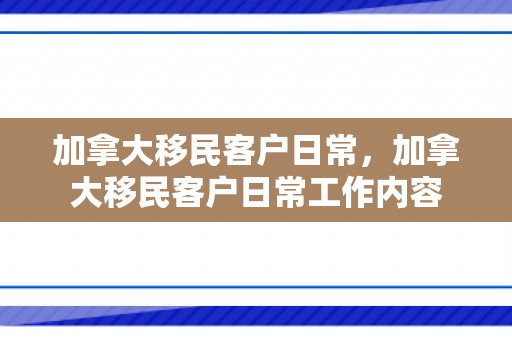 加拿大移民客户日常，加拿大移民客户日常工作内容