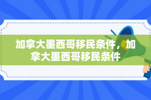 加拿大墨西哥移民条件，加拿大墨西哥移民条件