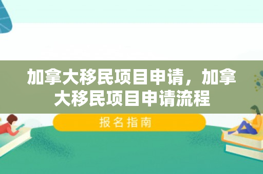 加拿大移民项目申请，加拿大移民项目申请流程