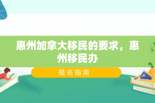 惠州加拿大移民的要求，惠州移民办