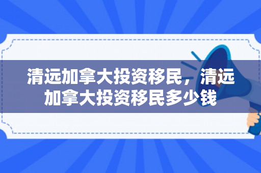 清远加拿大投资移民，清远加拿大投资移民多少钱