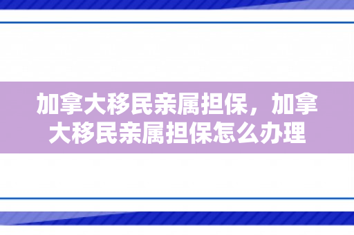 加拿大移民亲属担保，加拿大移民亲属担保怎么办理