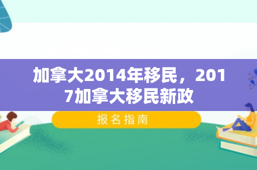 加拿大2014年移民，2017加拿大移民新政