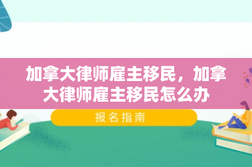 加拿大律师雇主移民，加拿大律师雇主移民怎么办