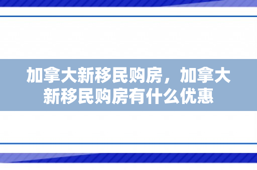 加拿大新移民购房，加拿大新移民购房有什么优惠