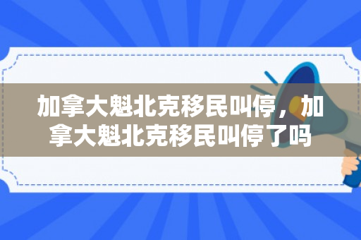 加拿大魁北克移民叫停，加拿大魁北克移民叫停了吗