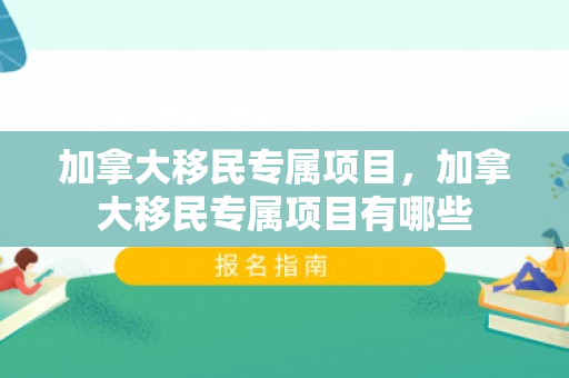加拿大移民专属项目，加拿大移民专属项目有哪些