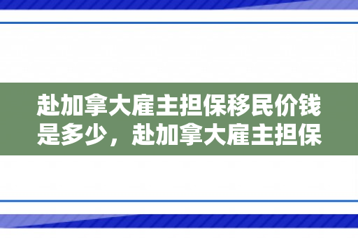 赴加拿大雇主担保移民价钱是多少，赴加拿大雇主担保移民价钱是多少钱