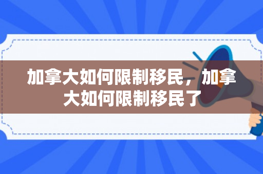 加拿大如何限制移民，加拿大如何限制移民了