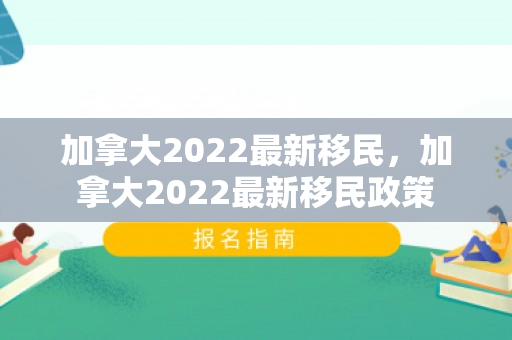 加拿大2022最新移民，加拿大2022最新移民政策