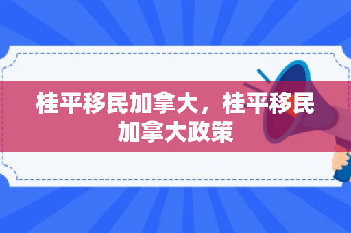 桂平移民加拿大，桂平移民加拿大政策