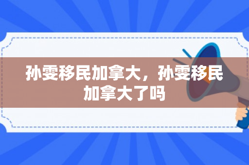 孙雯移民加拿大，孙雯移民加拿大了吗