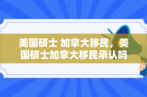 美国硕士 加拿大移民，美国硕士加拿大移民承认吗