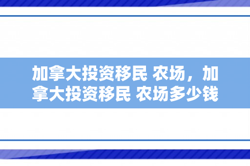 加拿大投资移民 农场，加拿大投资移民 农场多少钱