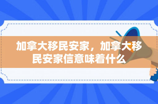 加拿大移民安家，加拿大移民安家信意味着什么