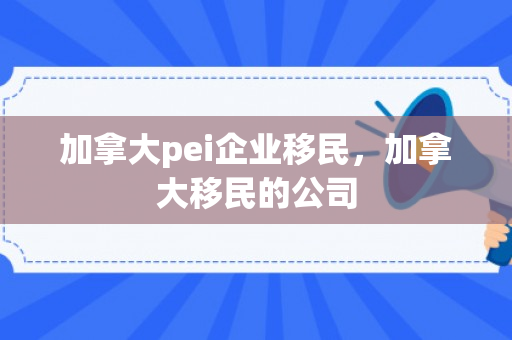 加拿大pei企业移民，加拿大移民的公司