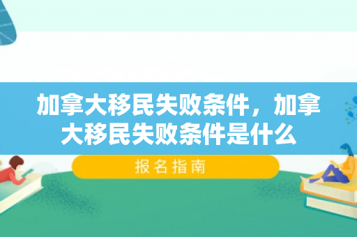 加拿大移民失败条件，加拿大移民失败条件是什么