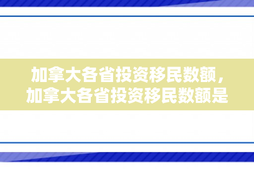 加拿大各省投资移民数额，加拿大各省投资移民数额是多少