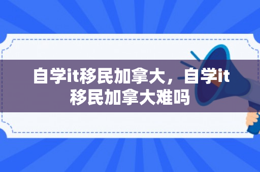 自学it移民加拿大，自学it移民加拿大难吗