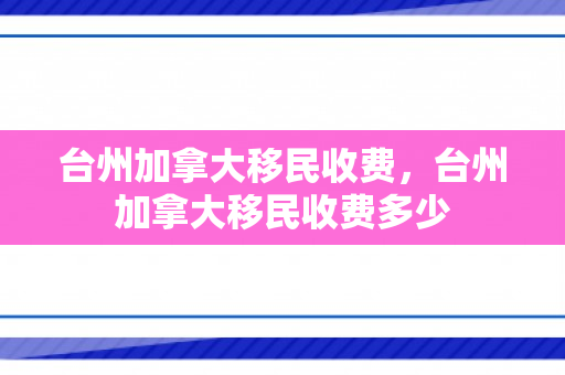 台州加拿大移民收费，台州加拿大移民收费多少
