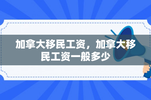 加拿大移民工资，加拿大移民工资一般多少