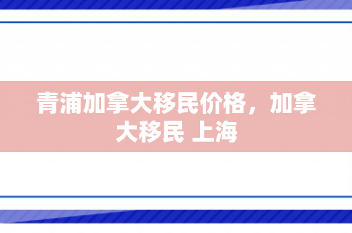 青浦加拿大移民价格，加拿大移民 上海