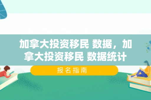 加拿大投资移民 数据，加拿大投资移民 数据统计