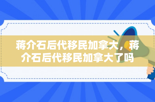 蒋介石后代移民加拿大，蒋介石后代移民加拿大了吗
