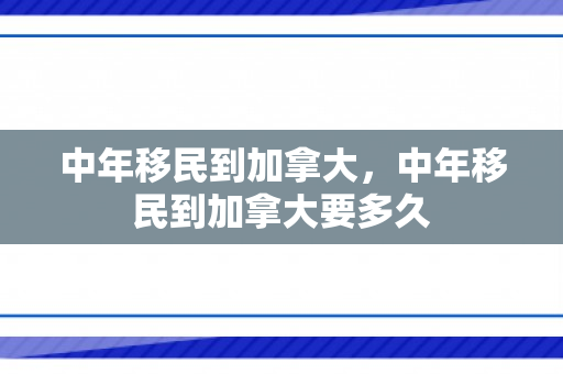 中年移民到加拿大，中年移民到加拿大要多久