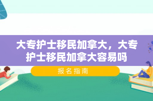 大专护士移民加拿大，大专护士移民加拿大容易吗