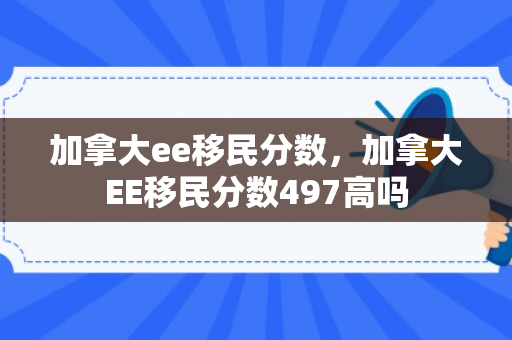 加拿大ee移民分数，加拿大EE移民分数497高吗