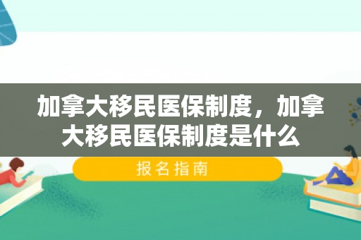 加拿大移民医保制度，加拿大移民医保制度是什么