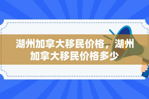 湖州加拿大移民价格，湖州加拿大移民价格多少