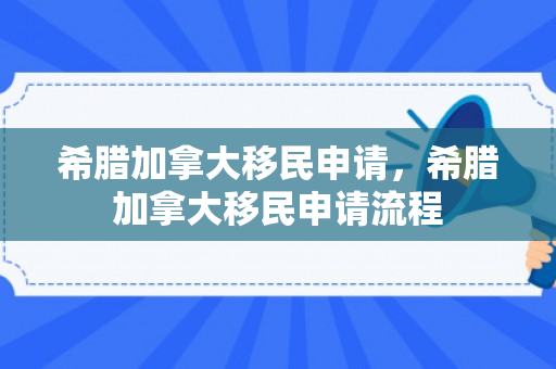 希腊加拿大移民申请，希腊加拿大移民申请流程