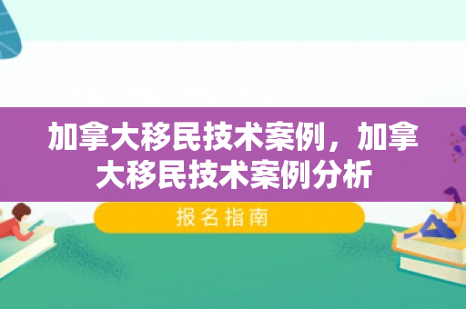 加拿大移民技术案例，加拿大移民技术案例分析