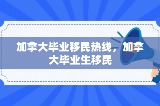加拿大毕业移民热线，加拿大毕业生移民