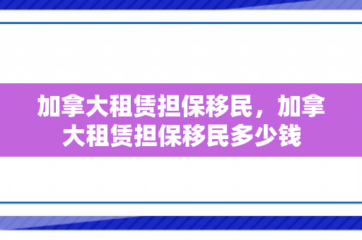 加拿大租赁担保移民，加拿大租赁担保移民多少钱