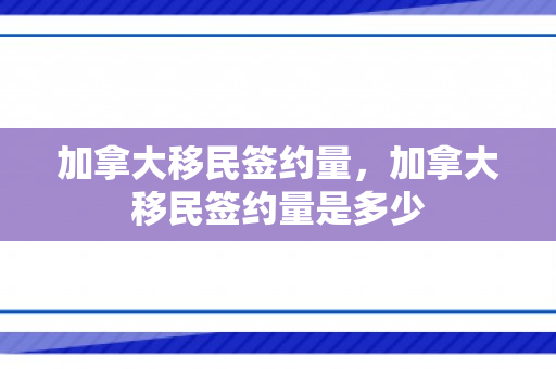 加拿大移民签约量，加拿大移民签约量是多少