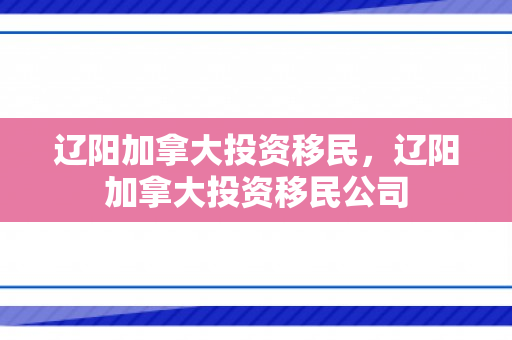 辽阳加拿大投资移民，辽阳加拿大投资移民公司