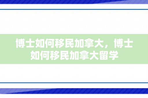 博士如何移民加拿大，博士如何移民加拿大留学