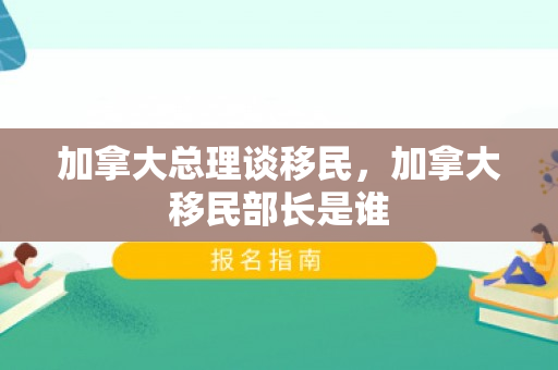 加拿大总理谈移民，加拿大移民部长是谁