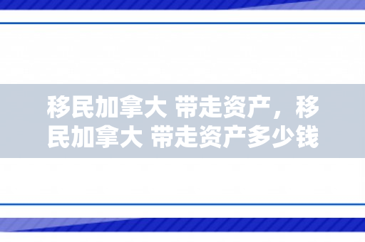 移民加拿大 带走资产，移民加拿大 带走资产多少钱